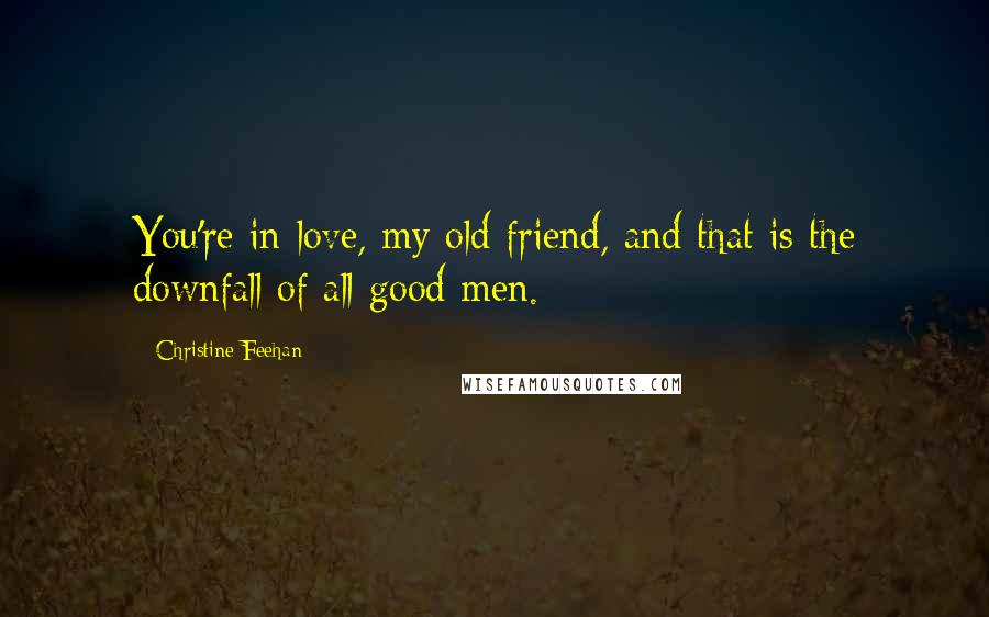 Christine Feehan Quotes: You're in love, my old friend, and that is the downfall of all good men.