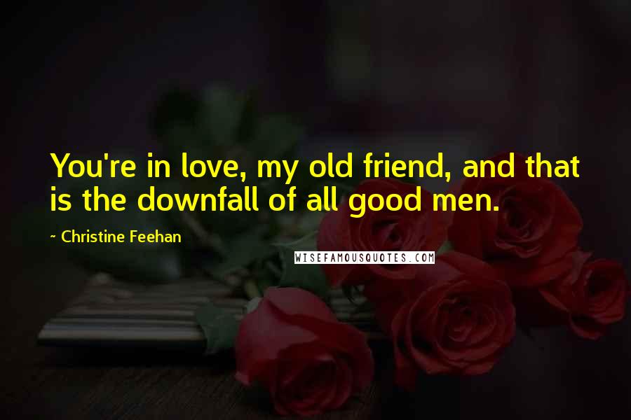 Christine Feehan Quotes: You're in love, my old friend, and that is the downfall of all good men.