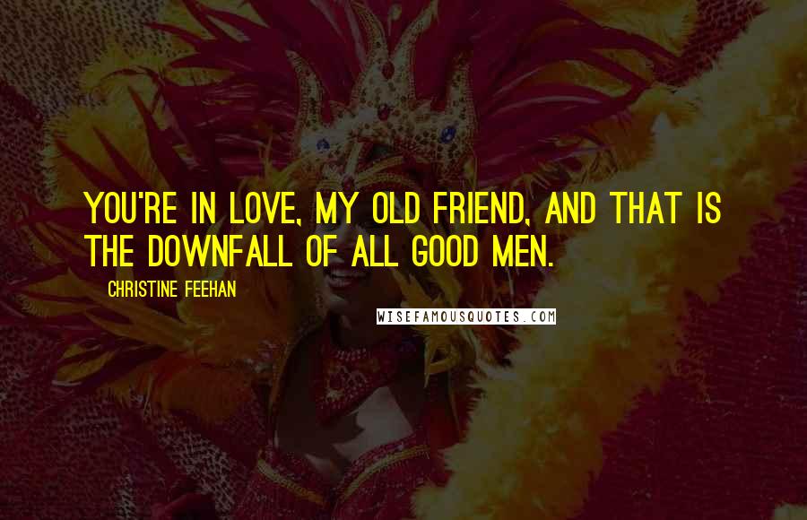 Christine Feehan Quotes: You're in love, my old friend, and that is the downfall of all good men.