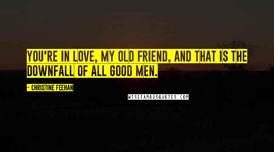 Christine Feehan Quotes: You're in love, my old friend, and that is the downfall of all good men.