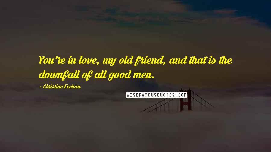 Christine Feehan Quotes: You're in love, my old friend, and that is the downfall of all good men.