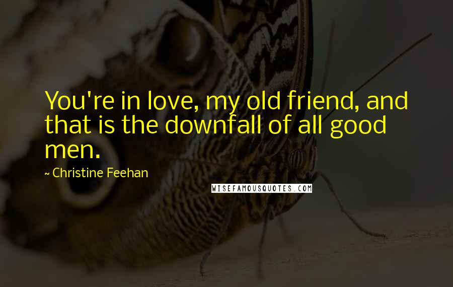 Christine Feehan Quotes: You're in love, my old friend, and that is the downfall of all good men.