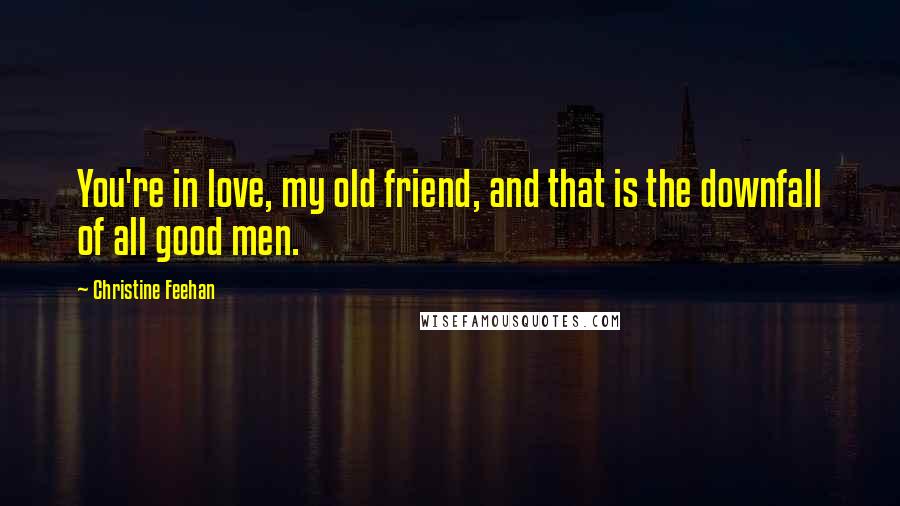 Christine Feehan Quotes: You're in love, my old friend, and that is the downfall of all good men.