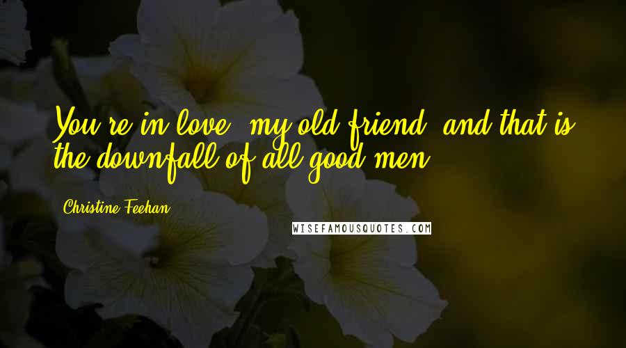 Christine Feehan Quotes: You're in love, my old friend, and that is the downfall of all good men.