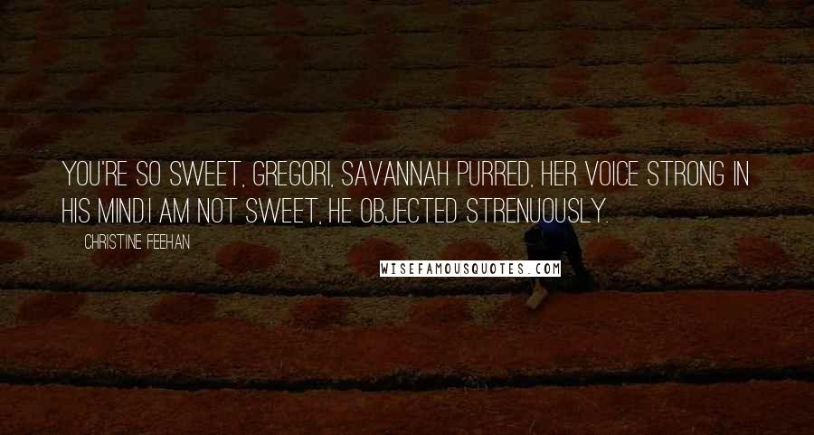 Christine Feehan Quotes: You're so sweet, Gregori, Savannah purred, her voice strong in his mind.I am not sweet, he objected strenuously.