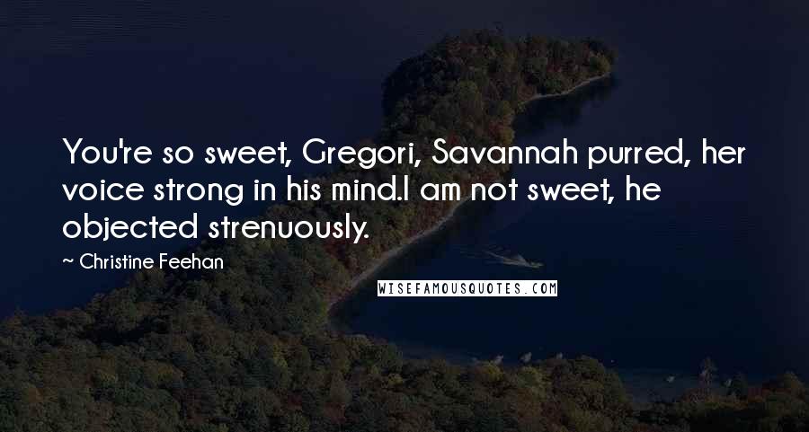 Christine Feehan Quotes: You're so sweet, Gregori, Savannah purred, her voice strong in his mind.I am not sweet, he objected strenuously.