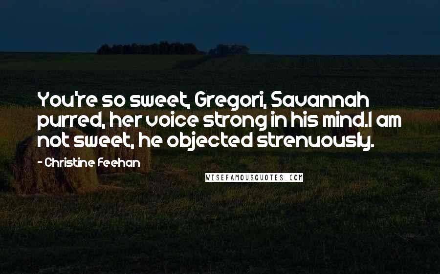 Christine Feehan Quotes: You're so sweet, Gregori, Savannah purred, her voice strong in his mind.I am not sweet, he objected strenuously.