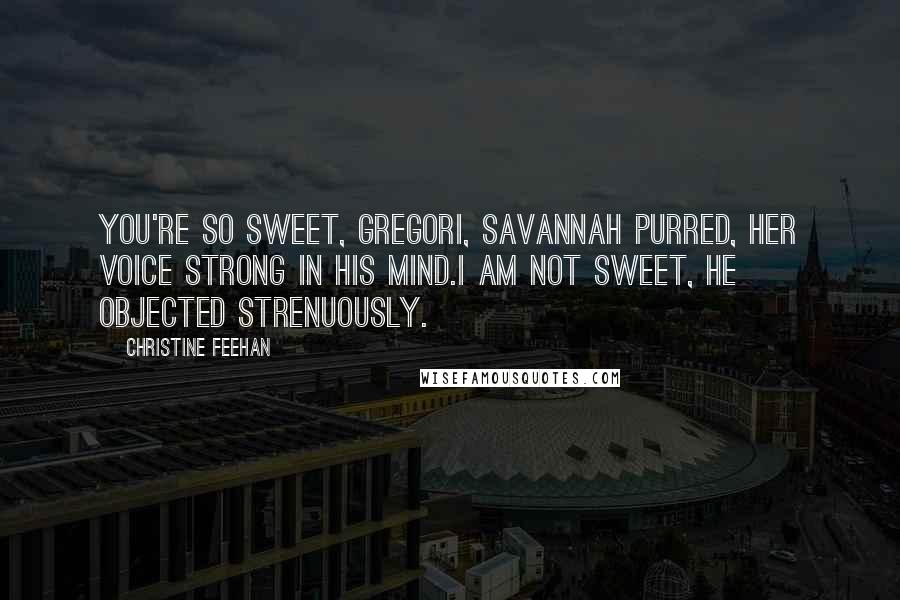 Christine Feehan Quotes: You're so sweet, Gregori, Savannah purred, her voice strong in his mind.I am not sweet, he objected strenuously.