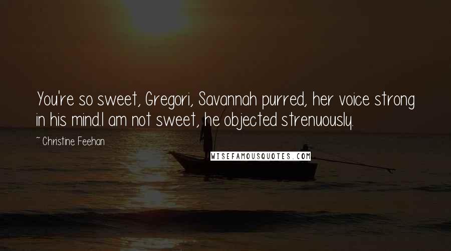 Christine Feehan Quotes: You're so sweet, Gregori, Savannah purred, her voice strong in his mind.I am not sweet, he objected strenuously.