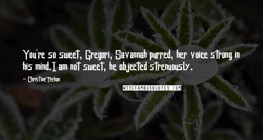 Christine Feehan Quotes: You're so sweet, Gregori, Savannah purred, her voice strong in his mind.I am not sweet, he objected strenuously.