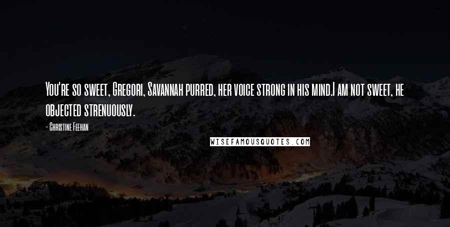 Christine Feehan Quotes: You're so sweet, Gregori, Savannah purred, her voice strong in his mind.I am not sweet, he objected strenuously.