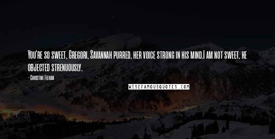 Christine Feehan Quotes: You're so sweet, Gregori, Savannah purred, her voice strong in his mind.I am not sweet, he objected strenuously.