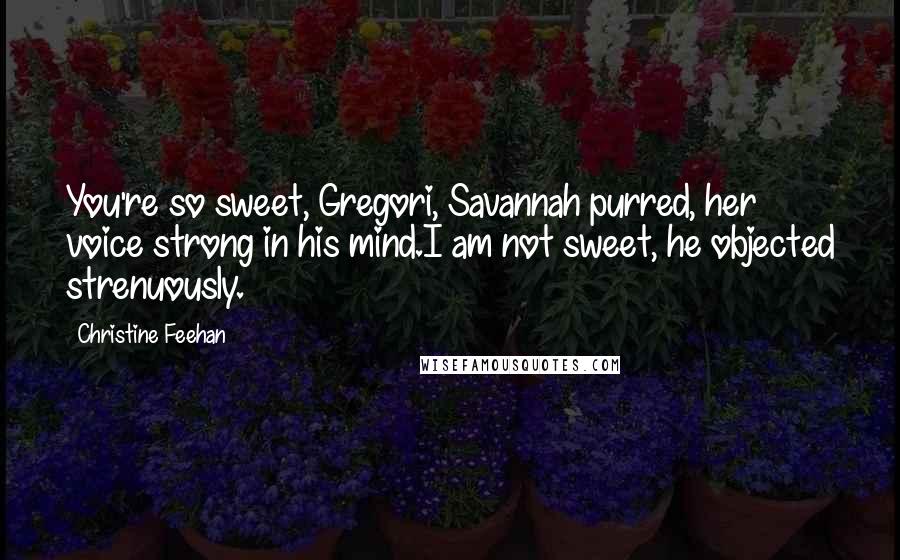 Christine Feehan Quotes: You're so sweet, Gregori, Savannah purred, her voice strong in his mind.I am not sweet, he objected strenuously.