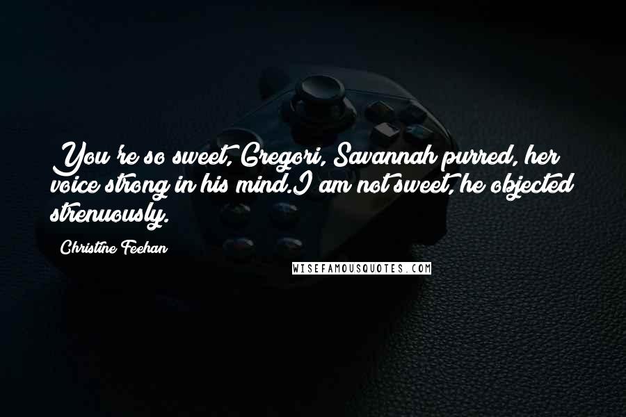 Christine Feehan Quotes: You're so sweet, Gregori, Savannah purred, her voice strong in his mind.I am not sweet, he objected strenuously.