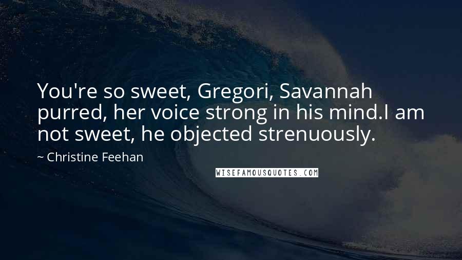 Christine Feehan Quotes: You're so sweet, Gregori, Savannah purred, her voice strong in his mind.I am not sweet, he objected strenuously.