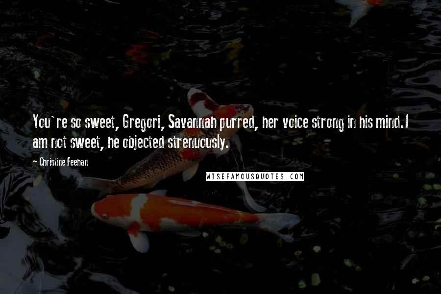 Christine Feehan Quotes: You're so sweet, Gregori, Savannah purred, her voice strong in his mind.I am not sweet, he objected strenuously.