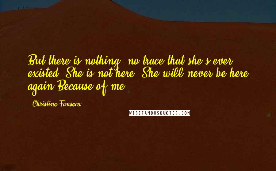 Christine Fonseca Quotes: But there is nothing, no trace that she's ever existed. She is not here. She will never be here again.Because of me.