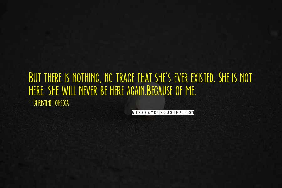 Christine Fonseca Quotes: But there is nothing, no trace that she's ever existed. She is not here. She will never be here again.Because of me.