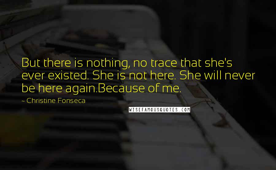 Christine Fonseca Quotes: But there is nothing, no trace that she's ever existed. She is not here. She will never be here again.Because of me.
