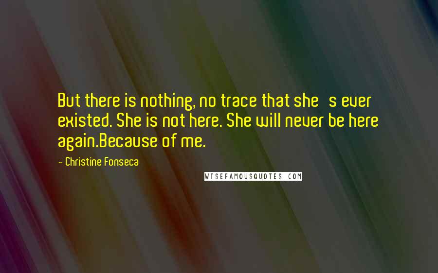 Christine Fonseca Quotes: But there is nothing, no trace that she's ever existed. She is not here. She will never be here again.Because of me.