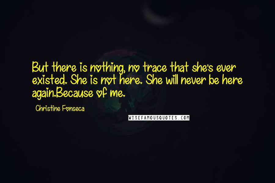 Christine Fonseca Quotes: But there is nothing, no trace that she's ever existed. She is not here. She will never be here again.Because of me.