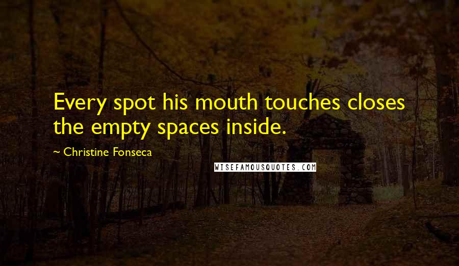 Christine Fonseca Quotes: Every spot his mouth touches closes the empty spaces inside.