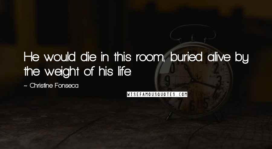 Christine Fonseca Quotes: He would die in this room, buried alive by the weight of his life.