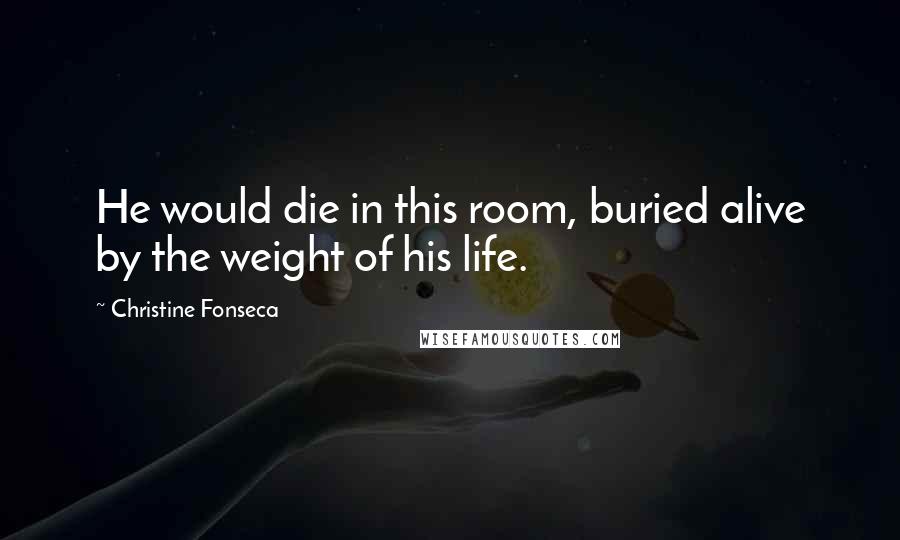 Christine Fonseca Quotes: He would die in this room, buried alive by the weight of his life.