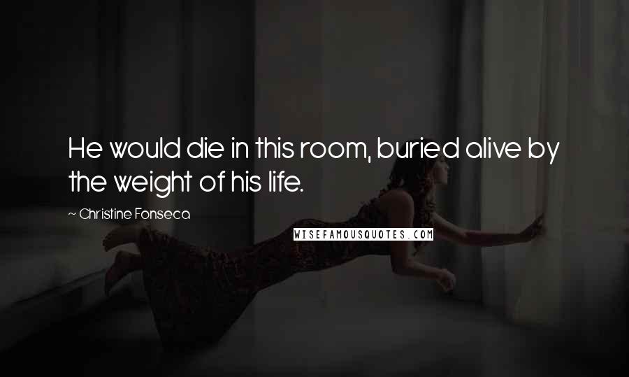 Christine Fonseca Quotes: He would die in this room, buried alive by the weight of his life.