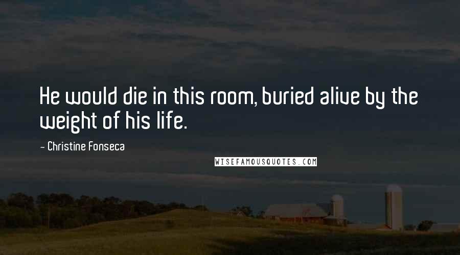 Christine Fonseca Quotes: He would die in this room, buried alive by the weight of his life.