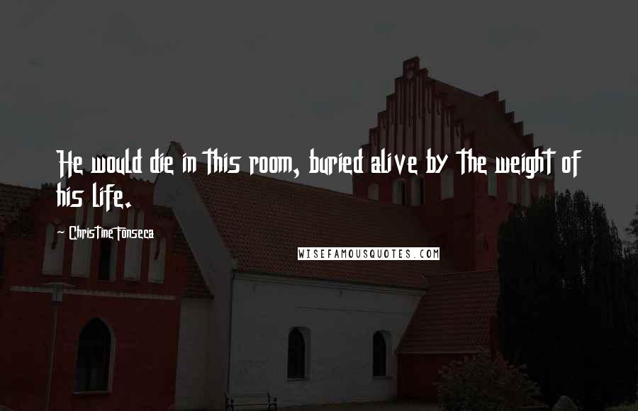 Christine Fonseca Quotes: He would die in this room, buried alive by the weight of his life.