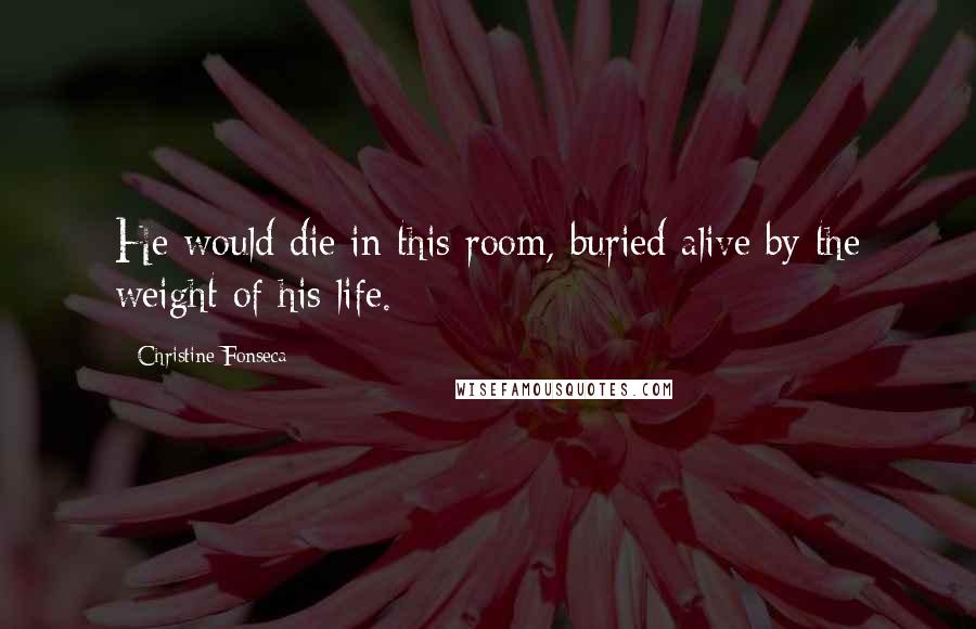 Christine Fonseca Quotes: He would die in this room, buried alive by the weight of his life.