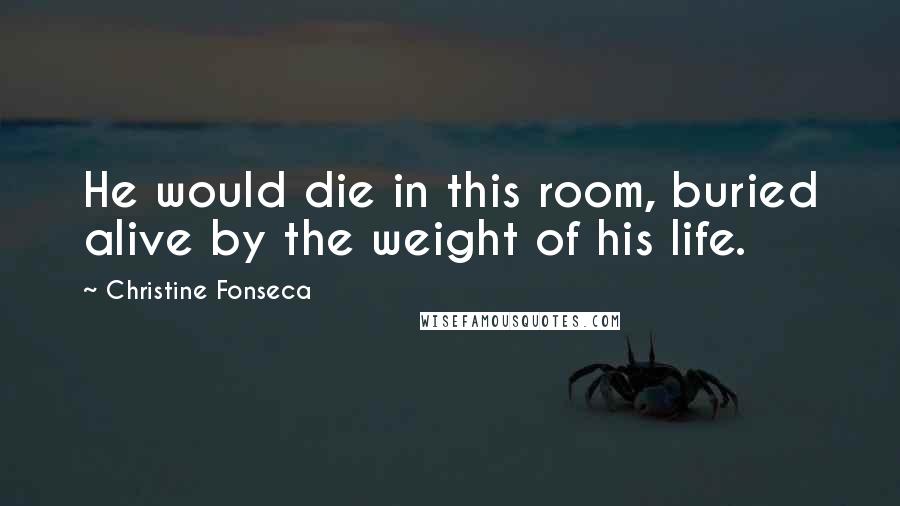 Christine Fonseca Quotes: He would die in this room, buried alive by the weight of his life.