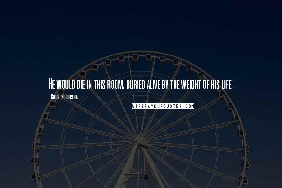 Christine Fonseca Quotes: He would die in this room, buried alive by the weight of his life.
