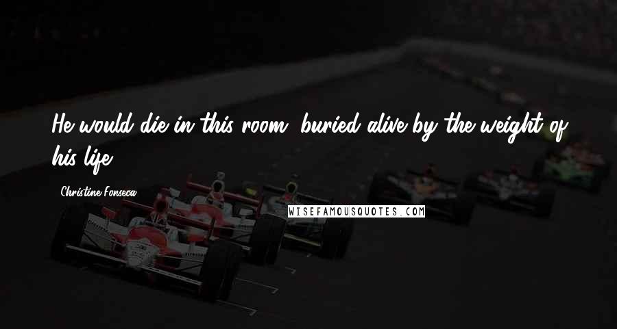 Christine Fonseca Quotes: He would die in this room, buried alive by the weight of his life.