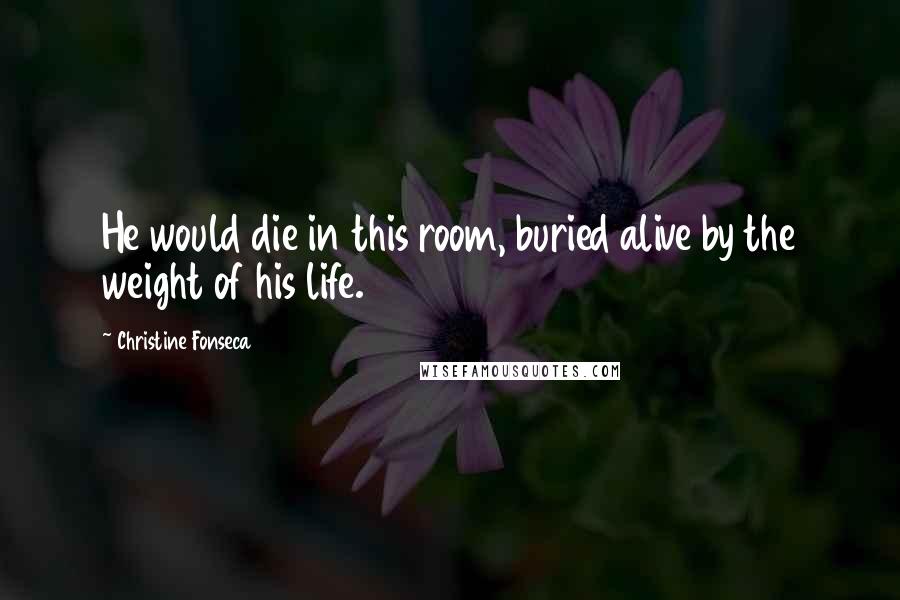 Christine Fonseca Quotes: He would die in this room, buried alive by the weight of his life.