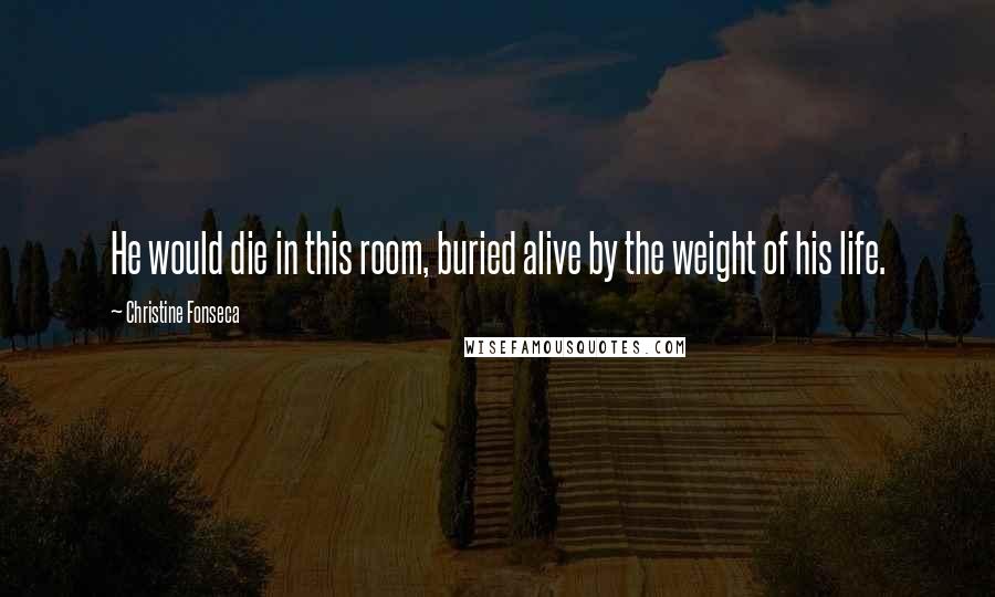 Christine Fonseca Quotes: He would die in this room, buried alive by the weight of his life.