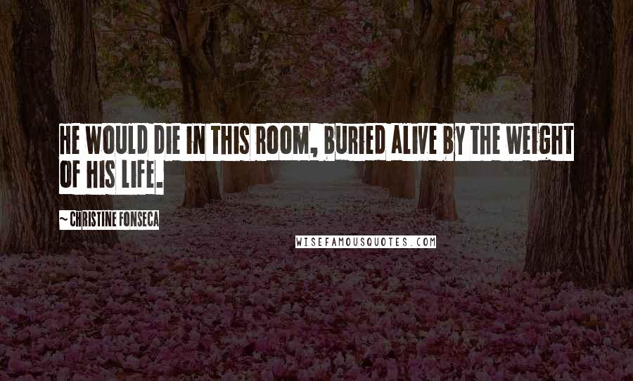 Christine Fonseca Quotes: He would die in this room, buried alive by the weight of his life.