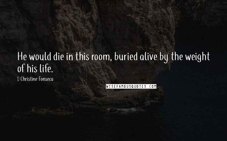 Christine Fonseca Quotes: He would die in this room, buried alive by the weight of his life.