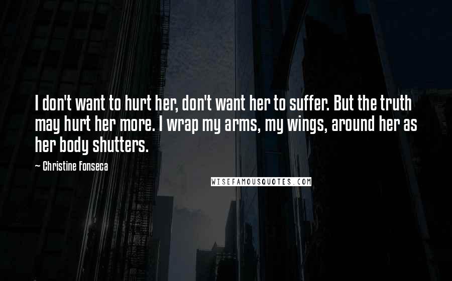 Christine Fonseca Quotes: I don't want to hurt her, don't want her to suffer. But the truth may hurt her more. I wrap my arms, my wings, around her as her body shutters.