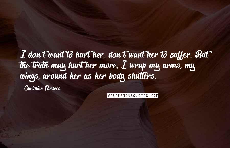 Christine Fonseca Quotes: I don't want to hurt her, don't want her to suffer. But the truth may hurt her more. I wrap my arms, my wings, around her as her body shutters.