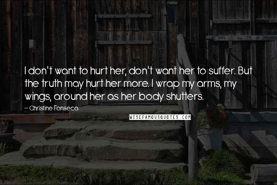 Christine Fonseca Quotes: I don't want to hurt her, don't want her to suffer. But the truth may hurt her more. I wrap my arms, my wings, around her as her body shutters.