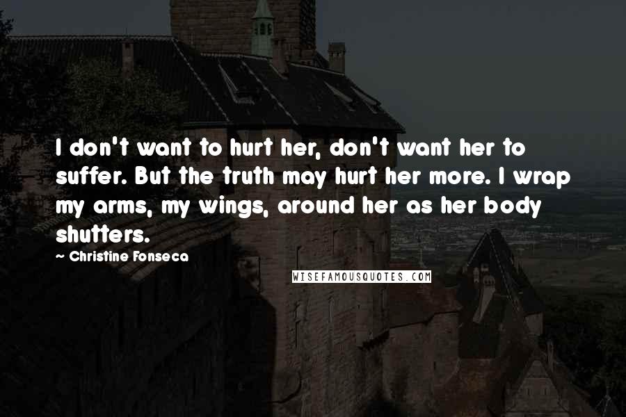Christine Fonseca Quotes: I don't want to hurt her, don't want her to suffer. But the truth may hurt her more. I wrap my arms, my wings, around her as her body shutters.