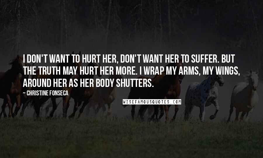 Christine Fonseca Quotes: I don't want to hurt her, don't want her to suffer. But the truth may hurt her more. I wrap my arms, my wings, around her as her body shutters.