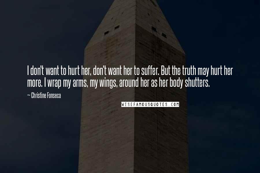 Christine Fonseca Quotes: I don't want to hurt her, don't want her to suffer. But the truth may hurt her more. I wrap my arms, my wings, around her as her body shutters.