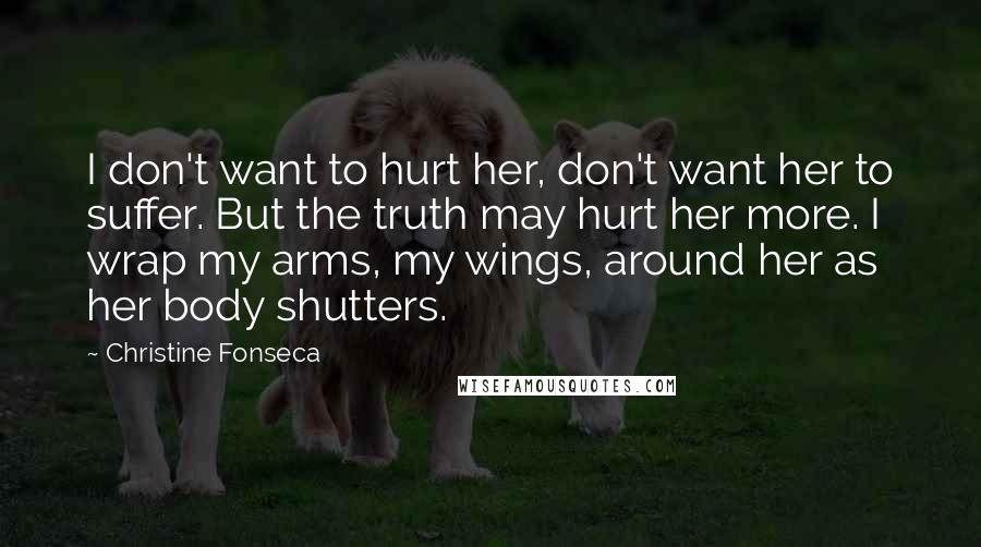 Christine Fonseca Quotes: I don't want to hurt her, don't want her to suffer. But the truth may hurt her more. I wrap my arms, my wings, around her as her body shutters.