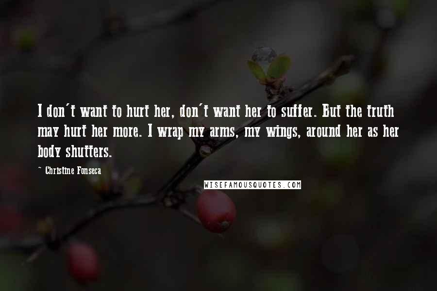 Christine Fonseca Quotes: I don't want to hurt her, don't want her to suffer. But the truth may hurt her more. I wrap my arms, my wings, around her as her body shutters.