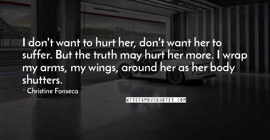 Christine Fonseca Quotes: I don't want to hurt her, don't want her to suffer. But the truth may hurt her more. I wrap my arms, my wings, around her as her body shutters.