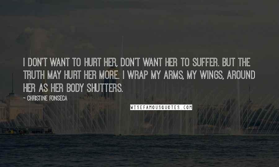 Christine Fonseca Quotes: I don't want to hurt her, don't want her to suffer. But the truth may hurt her more. I wrap my arms, my wings, around her as her body shutters.