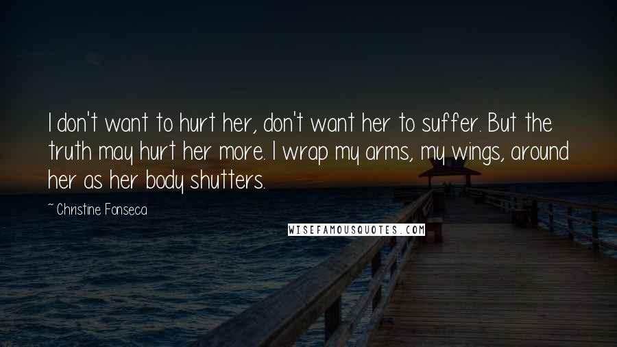Christine Fonseca Quotes: I don't want to hurt her, don't want her to suffer. But the truth may hurt her more. I wrap my arms, my wings, around her as her body shutters.